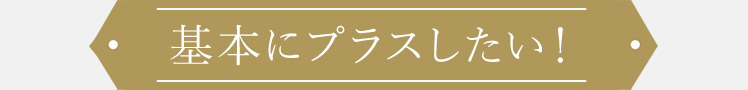 基本にプラスしたい!